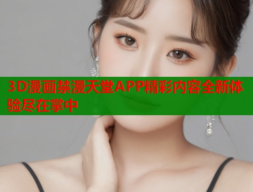 3D漫画禁漫天堂APP精彩内容全新体验尽在掌中
