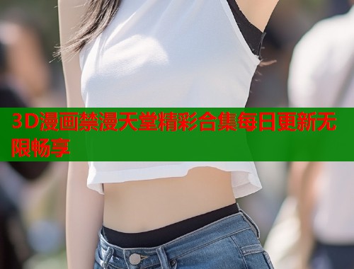 3D漫画禁漫天堂精彩合集每日更新无限畅享  第2张