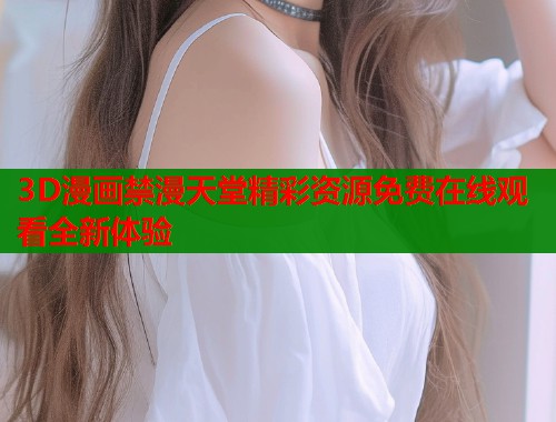 3D漫画禁漫天堂精彩资源免费在线观看全新体验