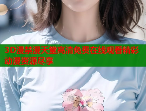 3D漫禁漫天堂高清免费在线观看精彩动漫资源尽享