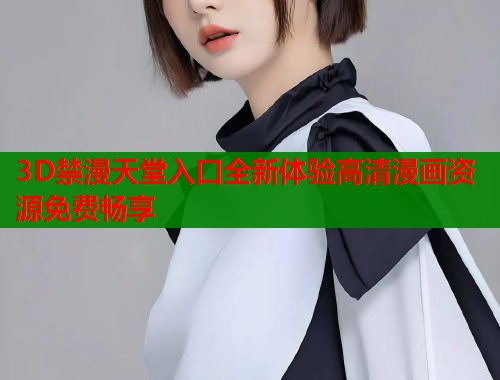 3D禁漫天堂入口全新体验高清漫画资源免费畅享