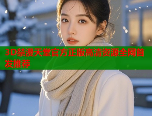 3D禁漫天堂官方正版高清资源全网首发推荐