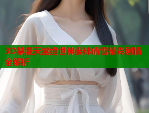 3D禁漫天堂绝世神妻林倩雪精彩剧情全解析