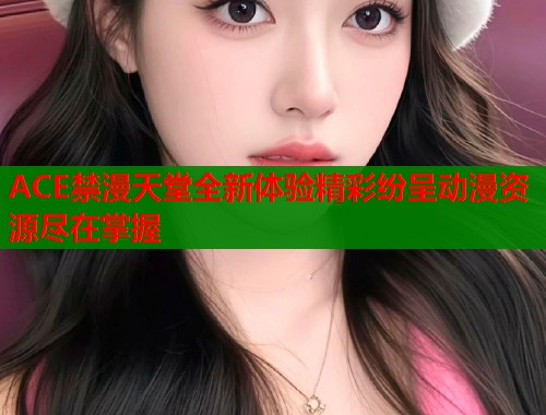ACE禁漫天堂全新体验精彩纷呈动漫资源尽在掌握
