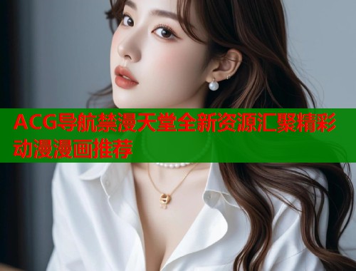 ACG导航禁漫天堂全新资源汇聚精彩动漫漫画推荐