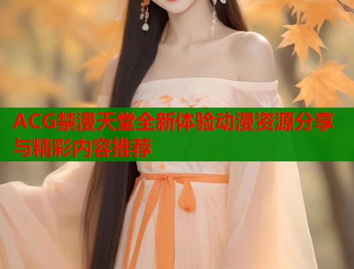 ACG禁漫天堂全新体验动漫资源分享与精彩内容推荐