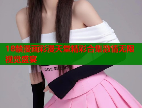 18禁漫画彩漫天堂精彩合集激情无限视觉盛宴