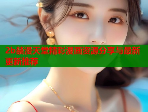 2b禁漫天堂精彩漫画资源分享与最新更新推荐