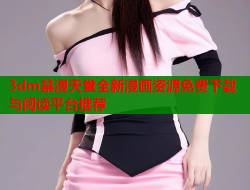 3dm禁漫天堂全新漫画资源免费下载与阅读平台推荐