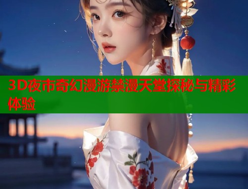 3D夜市奇幻漫游禁漫天堂探秘与精彩体验