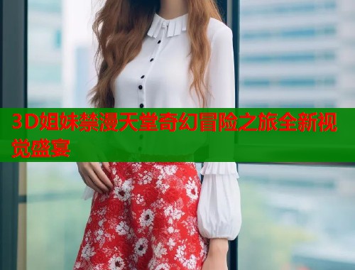 3D姐妹禁漫天堂奇幻冒险之旅全新视觉盛宴