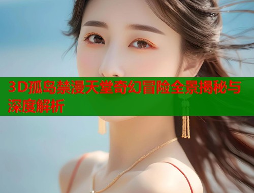 3D孤岛禁漫天堂奇幻冒险全景揭秘与深度解析