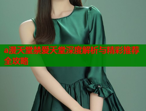a漫天堂禁爱天堂深度解析与精彩推荐全攻略