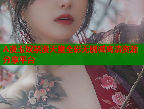 A漫玉奴禁漫天堂全彩无删减高清资源分享平台