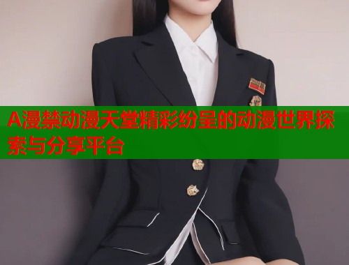 A漫禁动漫天堂精彩纷呈的动漫世界探索与分享平台