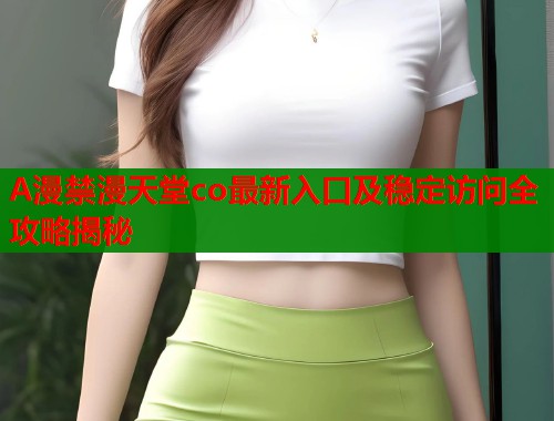 A漫禁漫天堂co最新入口及稳定访问全攻略揭秘
