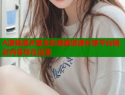 A漫禁漫天堂全彩漫画资源分享平台精彩内容尽在这里