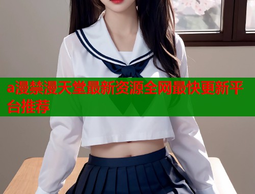 a漫禁漫天堂最新资源全网最快更新平台推荐  第1张