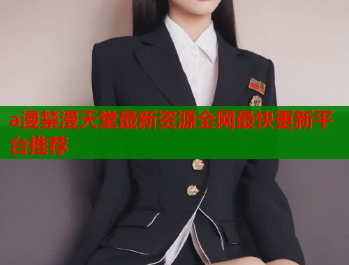 a漫禁漫天堂最新资源全网最快更新平台推荐  第2张
