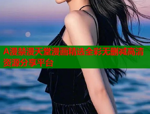 A漫禁漫天堂漫画精选全彩无删减高清资源分享平台