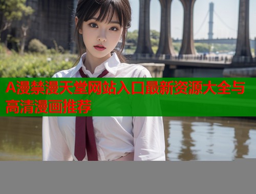 A漫禁漫天堂网站入口最新资源大全与高清漫画推荐  第1张