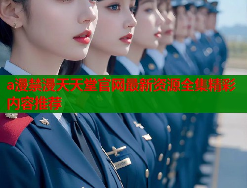 a漫禁漫天天堂官网最新资源全集精彩内容推荐