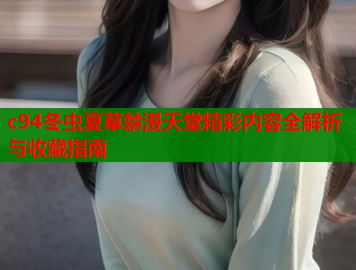 c94冬虫夏草禁漫天堂精彩内容全解析与收藏指南