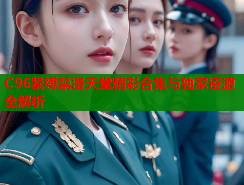 C96紧缚禁漫天堂精彩合集与独家资源全解析