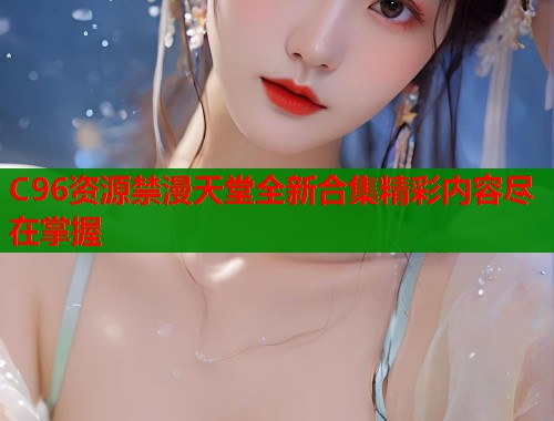 C96资源禁漫天堂全新合集精彩内容尽在掌握
