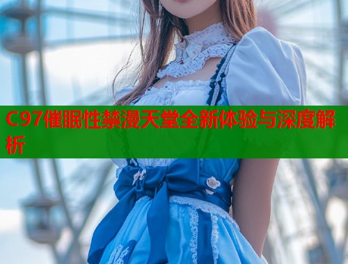 C97催眠性禁漫天堂全新体验与深度解析
