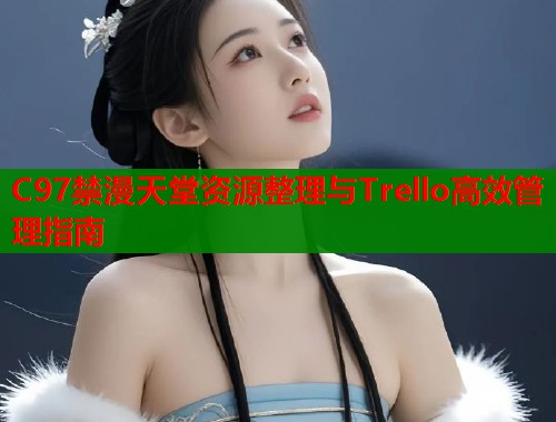 C97禁漫天堂资源整理与Trello高效管理指南