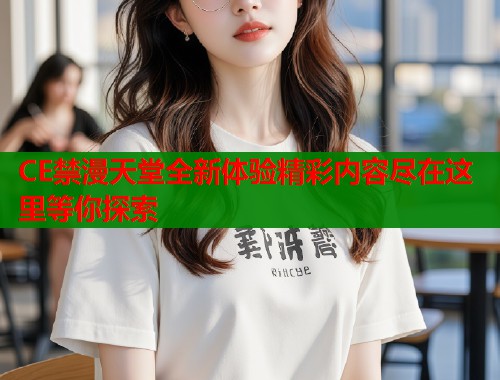 CE禁漫天堂全新体验精彩内容尽在这里等你探索
