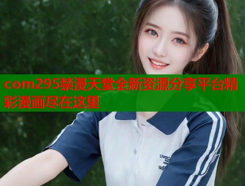com295禁漫天堂全新资源分享平台精彩漫画尽在这里