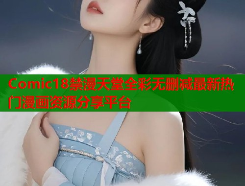 Comic18禁漫天堂全彩无删减最新热门漫画资源分享平台