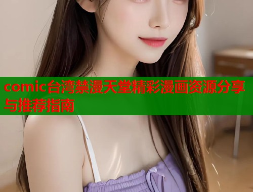 comic台湾禁漫天堂精彩漫画资源分享与推荐指南