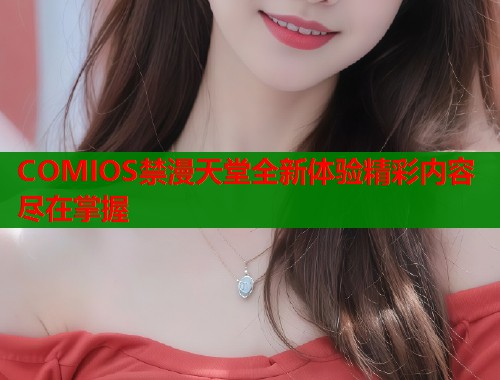 COMIOS禁漫天堂全新体验精彩内容尽在掌握  第1张