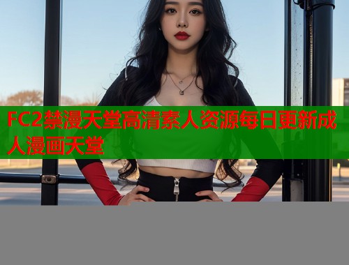 FC2禁漫天堂高清素人资源每日更新成人漫画天堂