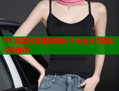 FFC禁漫天堂漫画精选合集全方位精彩内容推荐  第2张