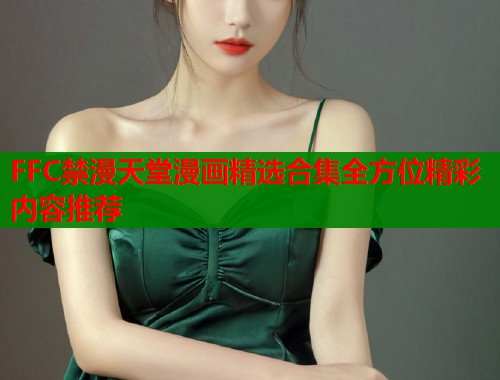 FFC禁漫天堂漫画精选合集全方位精彩内容推荐