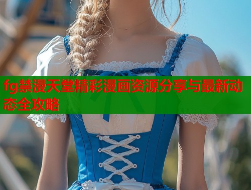 fg禁漫天堂精彩漫画资源分享与最新动态全攻略