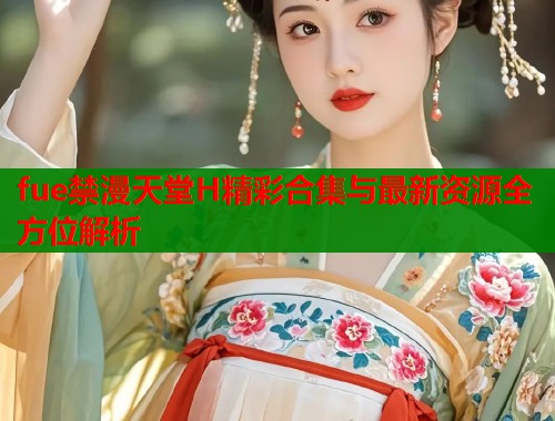 fue禁漫天堂H精彩合集与最新资源全方位解析