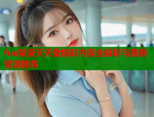 fue禁漫天天堂精彩内容全解析与最新资源推荐