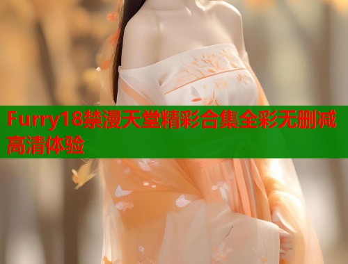 Furry18禁漫天堂精彩合集全彩无删减高清体验