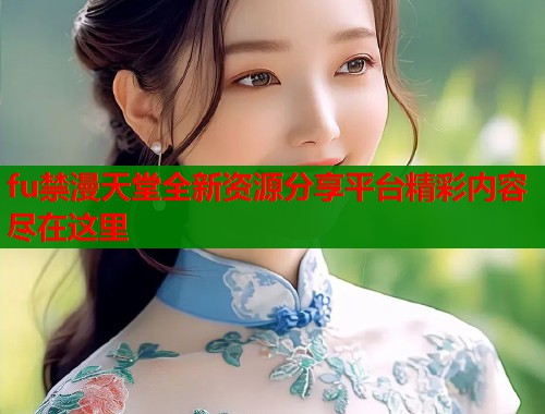 fu禁漫天堂全新资源分享平台精彩内容尽在这里  第2张