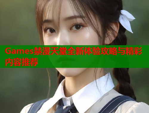 Games禁漫天堂全新体验攻略与精彩内容推荐