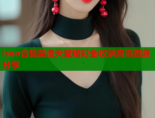isao合集禁漫天堂精彩全收录高清资源分享