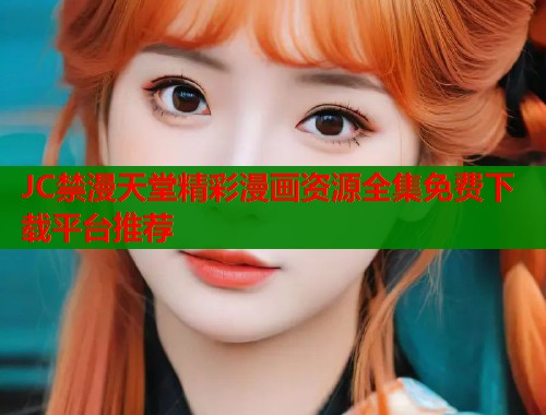 JC禁漫天堂精彩漫画资源全集免费下载平台推荐