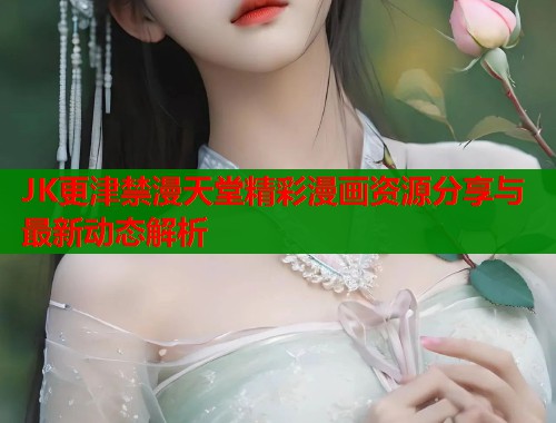 JK更津禁漫天堂精彩漫画资源分享与最新动态解析  第2张