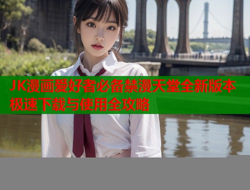 JK漫画爱好者必备禁漫天堂全新版本极速下载与使用全攻略