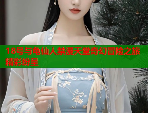18号与龟仙人禁漫天堂奇幻冒险之旅精彩纷呈